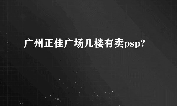 广州正佳广场几楼有卖psp?