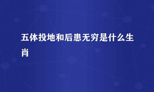 五体投地和后患无穷是什么生肖