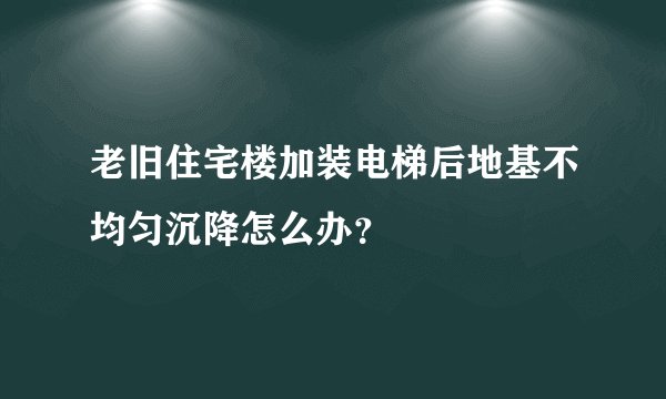 老旧住宅楼加装电梯后地基不均匀沉降怎么办？
