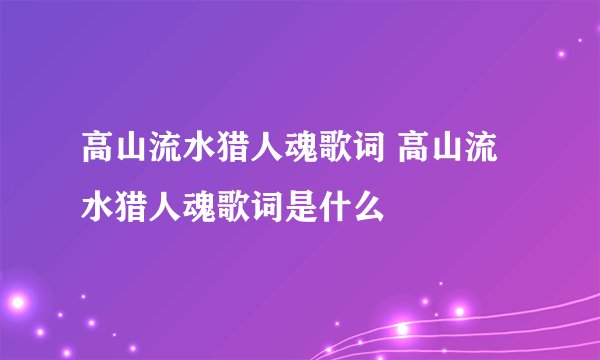 高山流水猎人魂歌词 高山流水猎人魂歌词是什么