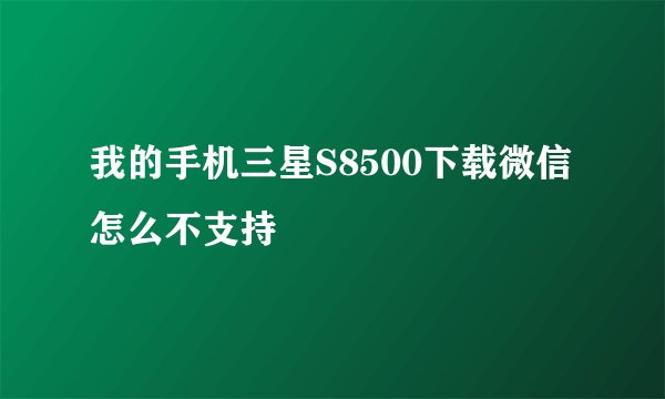 我的手机三星S8500下载微信怎么不支持