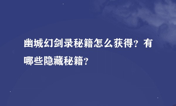 幽城幻剑录秘籍怎么获得？有哪些隐藏秘籍？