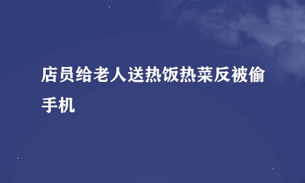 店员给老人送热饭热菜反被偷手机