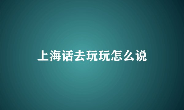 上海话去玩玩怎么说
