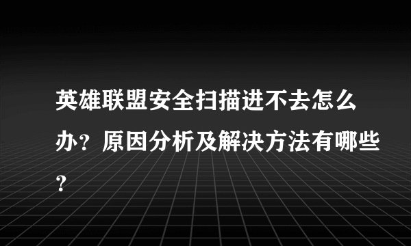 英雄联盟安全扫描进不去怎么办？原因分析及解决方法有哪些？