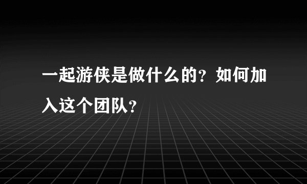 一起游侠是做什么的？如何加入这个团队？
