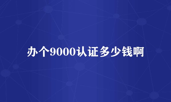 办个9000认证多少钱啊