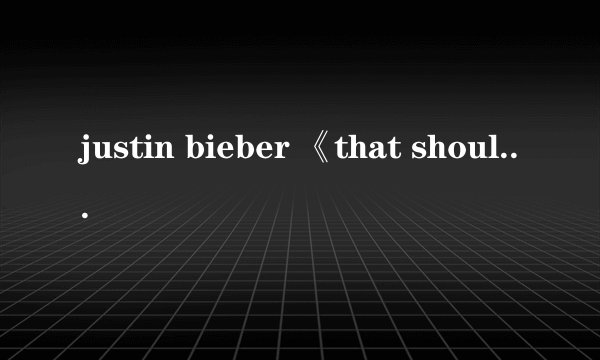 justin bieber 《that should be me 》的歌词是什么??要带中文版的!