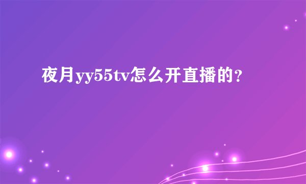 夜月yy55tv怎么开直播的？