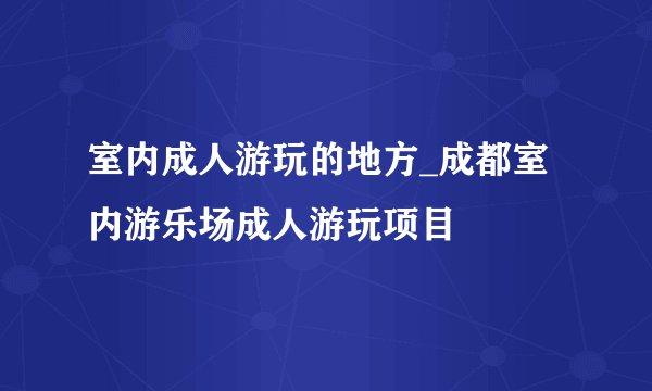 室内成人游玩的地方_成都室内游乐场成人游玩项目
