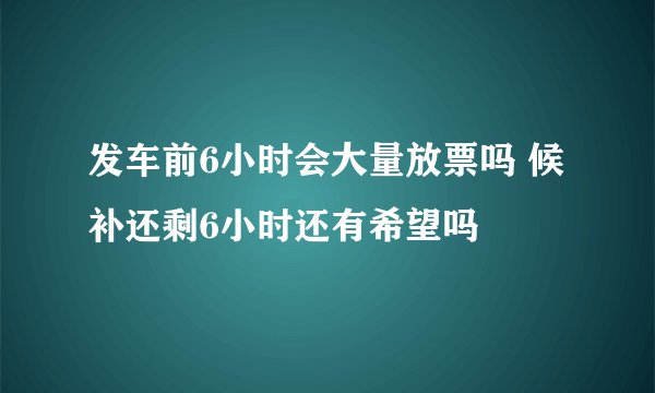 发车前6小时会大量放票吗 候补还剩6小时还有希望吗