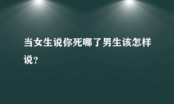 当女生说你死哪了男生该怎样说？