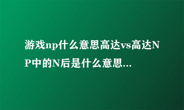 游戏np什么意思高达vs高达NP中的N后是什么意思具体怎么按