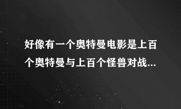 好像有一个奥特曼电影是上百个奥特曼与上百个怪兽对战的，有这部片子吗？如果有，请告诉我这部片叫什么，