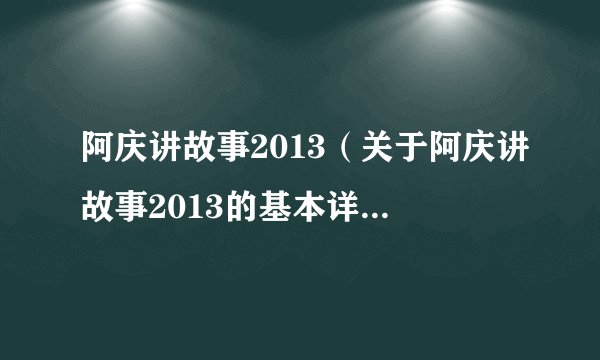阿庆讲故事2013（关于阿庆讲故事2013的基本详情介绍）