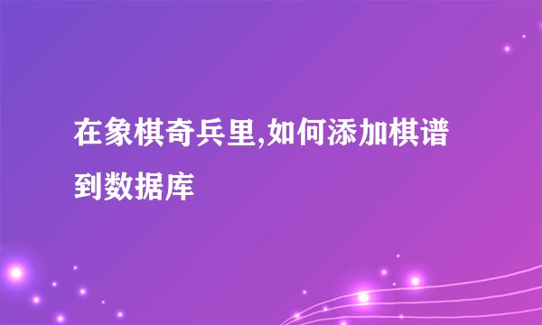 在象棋奇兵里,如何添加棋谱到数据库