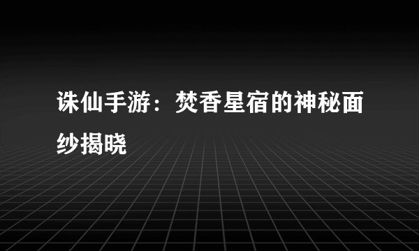 诛仙手游：焚香星宿的神秘面纱揭晓