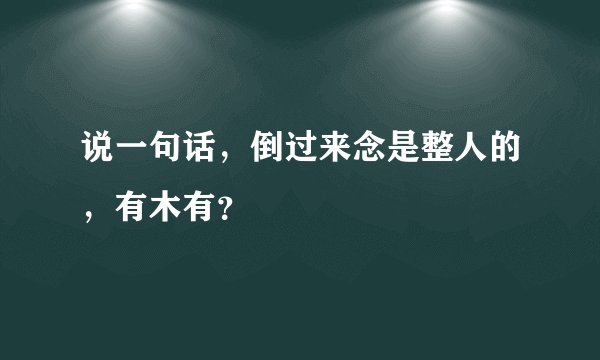 说一句话，倒过来念是整人的，有木有？