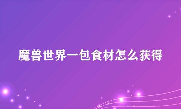 魔兽世界一包食材怎么获得