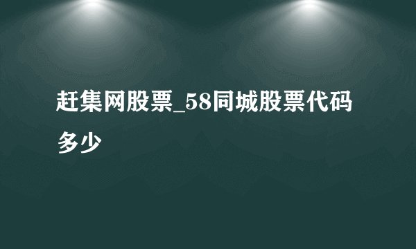 赶集网股票_58同城股票代码多少