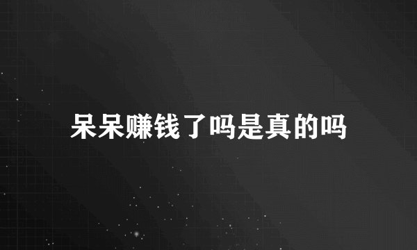 呆呆赚钱了吗是真的吗
