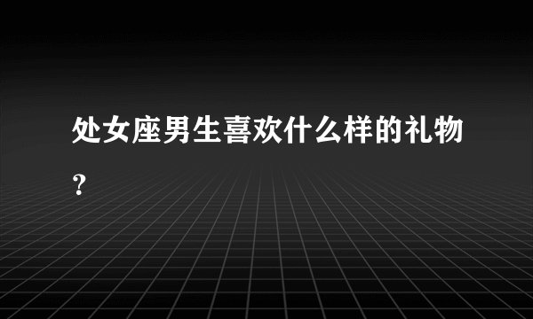 处女座男生喜欢什么样的礼物？