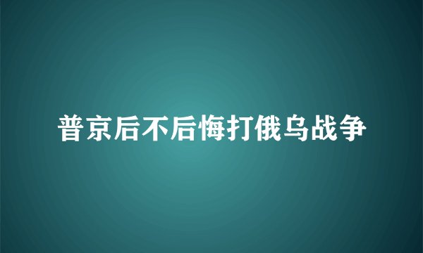 普京后不后悔打俄乌战争