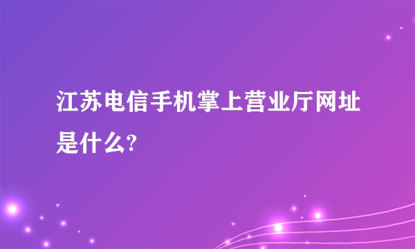 江苏电信手机掌上营业厅网址是什么?