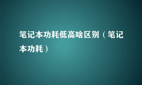 笔记本功耗低高啥区别（笔记本功耗）