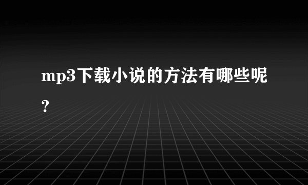 mp3下载小说的方法有哪些呢?
