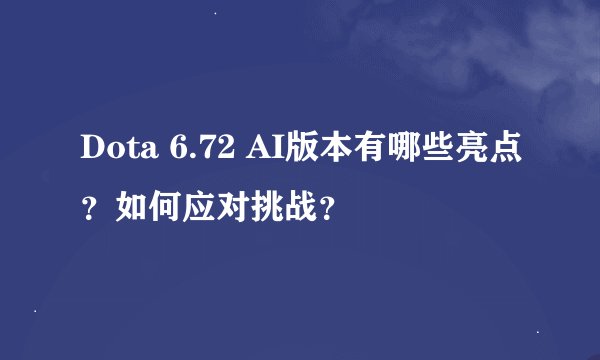 Dota 6.72 AI版本有哪些亮点？如何应对挑战？
