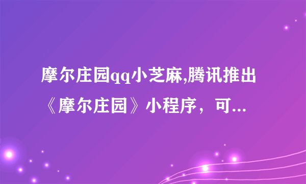 摩尔庄园qq小芝麻,腾讯推出《摩尔庄园》小程序，可直接玩玩具模拟养成游戏