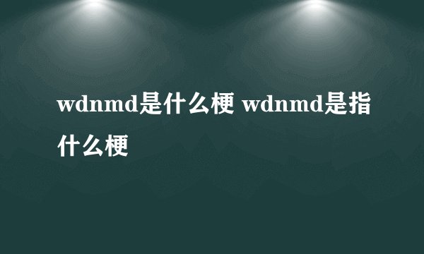 wdnmd是什么梗 wdnmd是指什么梗