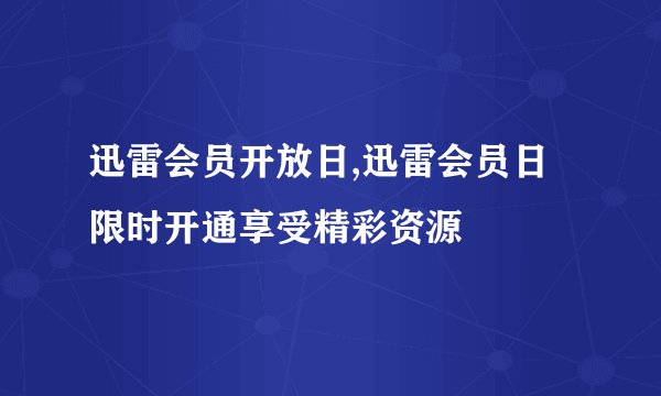 迅雷会员开放日,迅雷会员日限时开通享受精彩资源