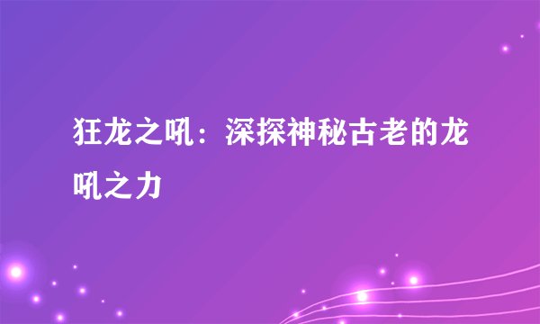 狂龙之吼：深探神秘古老的龙吼之力