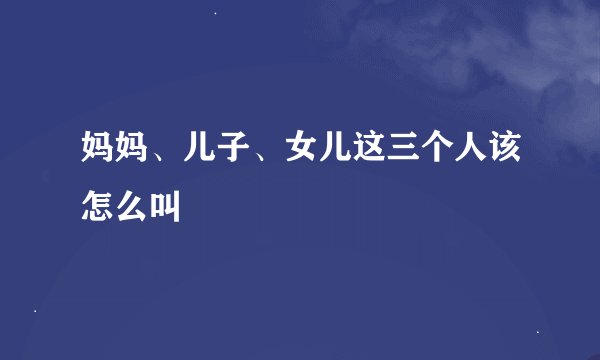 妈妈、儿子、女儿这三个人该怎么叫