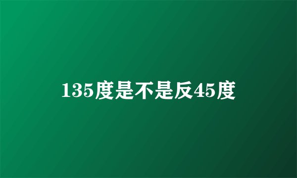 135度是不是反45度
