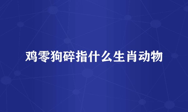 鸡零狗碎指什么生肖动物