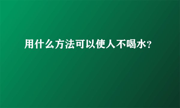 用什么方法可以使人不喝水?