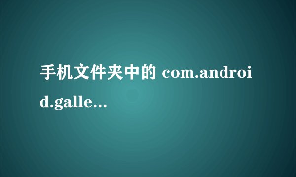 手机文件夹中的 com.android.gallery3d是干什么的？很占内存。