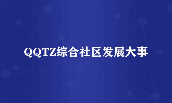 QQTZ综合社区发展大事