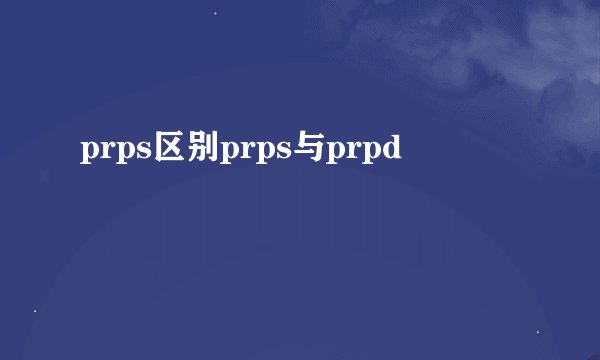prps区别prps与prpd
