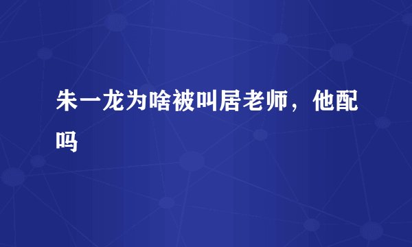 朱一龙为啥被叫居老师，他配吗