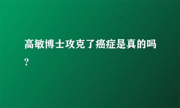 高敏博士攻克了癌症是真的吗?