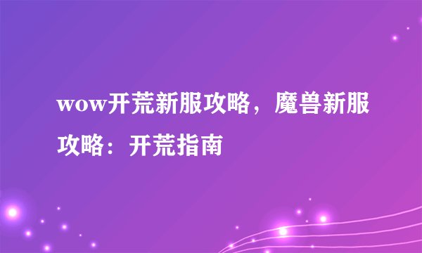 wow开荒新服攻略，魔兽新服攻略：开荒指南