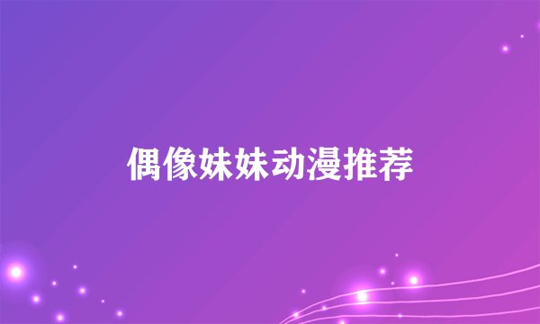 偶像妹妹动漫推荐