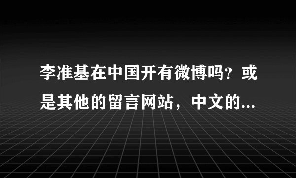 李准基在中国开有微博吗？或是其他的留言网站，中文的。知道的人麻烦告诉一下，谢谢！