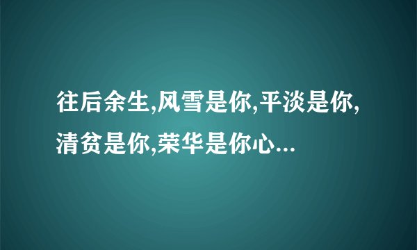 往后余生,风雪是你,平淡是你,清贫是你,荣华是你心底温柔是你,目光