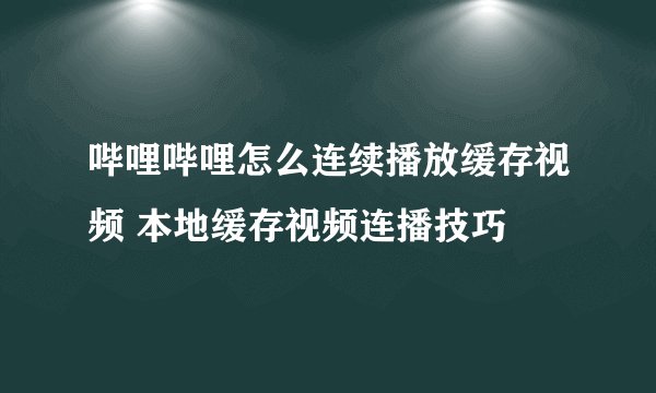 哔哩哔哩怎么连续播放缓存视频 本地缓存视频连播技巧