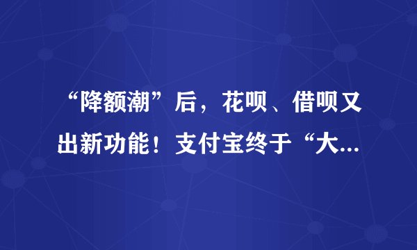 “降额潮”后，花呗、借呗又出新功能！支付宝终于“大方”了一次